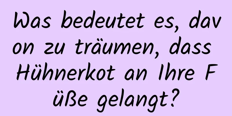 Was bedeutet es, davon zu träumen, dass Hühnerkot an Ihre Füße gelangt?