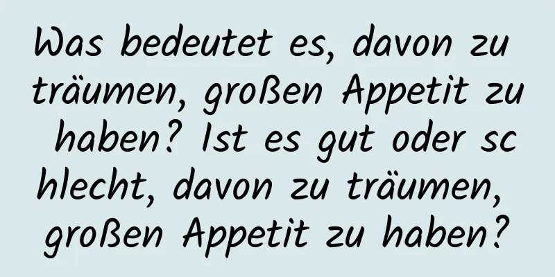 Was bedeutet es, davon zu träumen, großen Appetit zu haben? Ist es gut oder schlecht, davon zu träumen, großen Appetit zu haben?