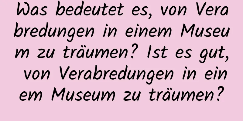 Was bedeutet es, von Verabredungen in einem Museum zu träumen? Ist es gut, von Verabredungen in einem Museum zu träumen?