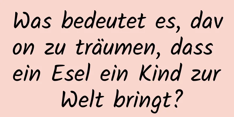 Was bedeutet es, davon zu träumen, dass ein Esel ein Kind zur Welt bringt?