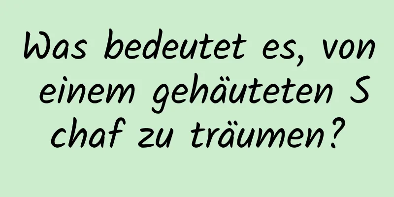 Was bedeutet es, von einem gehäuteten Schaf zu träumen?
