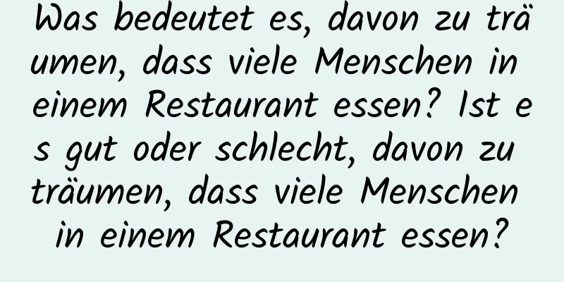 Was bedeutet es, davon zu träumen, dass viele Menschen in einem Restaurant essen? Ist es gut oder schlecht, davon zu träumen, dass viele Menschen in einem Restaurant essen?