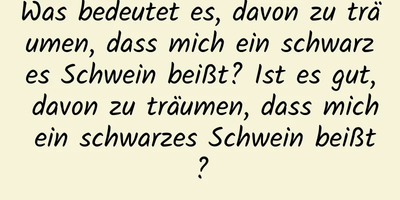 Was bedeutet es, davon zu träumen, dass mich ein schwarzes Schwein beißt? Ist es gut, davon zu träumen, dass mich ein schwarzes Schwein beißt?