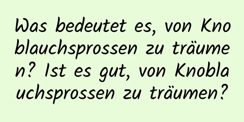 Was bedeutet es, von Knoblauchsprossen zu träumen? Ist es gut, von Knoblauchsprossen zu träumen?