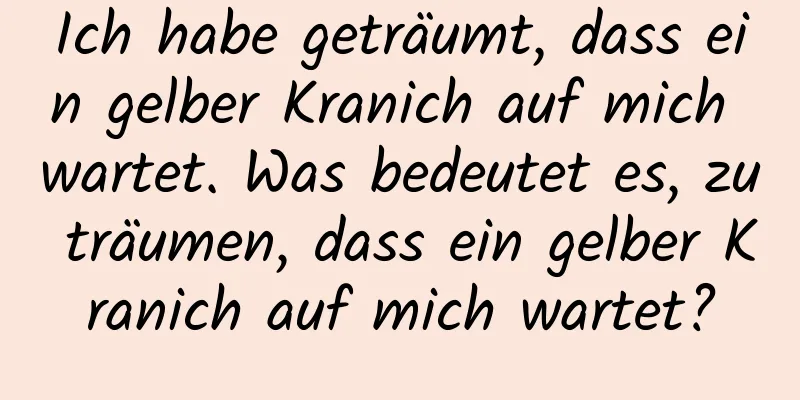 Ich habe geträumt, dass ein gelber Kranich auf mich wartet. Was bedeutet es, zu träumen, dass ein gelber Kranich auf mich wartet?