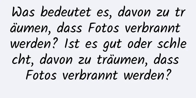 Was bedeutet es, davon zu träumen, dass Fotos verbrannt werden? Ist es gut oder schlecht, davon zu träumen, dass Fotos verbrannt werden?