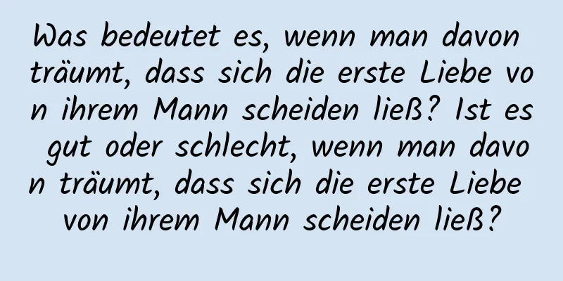 Was bedeutet es, wenn man davon träumt, dass sich die erste Liebe von ihrem Mann scheiden ließ? Ist es gut oder schlecht, wenn man davon träumt, dass sich die erste Liebe von ihrem Mann scheiden ließ?