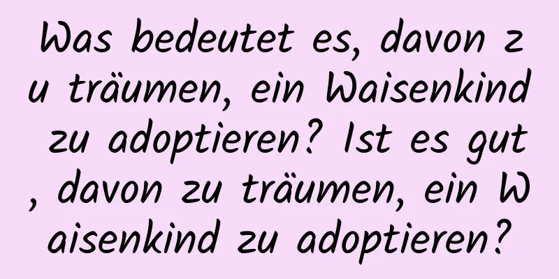 Was bedeutet es, davon zu träumen, ein Waisenkind zu adoptieren? Ist es gut, davon zu träumen, ein Waisenkind zu adoptieren?