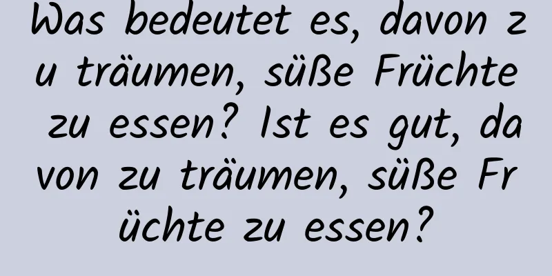 Was bedeutet es, davon zu träumen, süße Früchte zu essen? Ist es gut, davon zu träumen, süße Früchte zu essen?