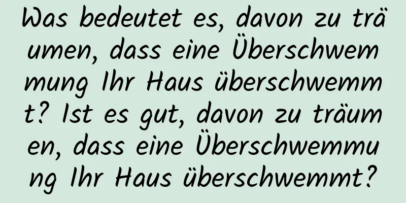 Was bedeutet es, davon zu träumen, dass eine Überschwemmung Ihr Haus überschwemmt? Ist es gut, davon zu träumen, dass eine Überschwemmung Ihr Haus überschwemmt?