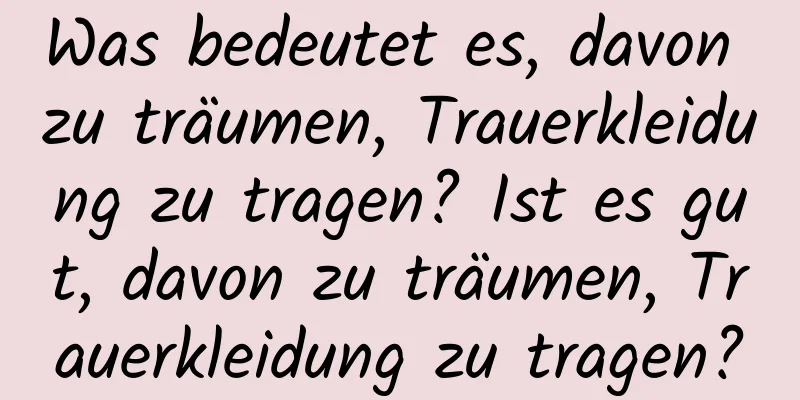 Was bedeutet es, davon zu träumen, Trauerkleidung zu tragen? Ist es gut, davon zu träumen, Trauerkleidung zu tragen?