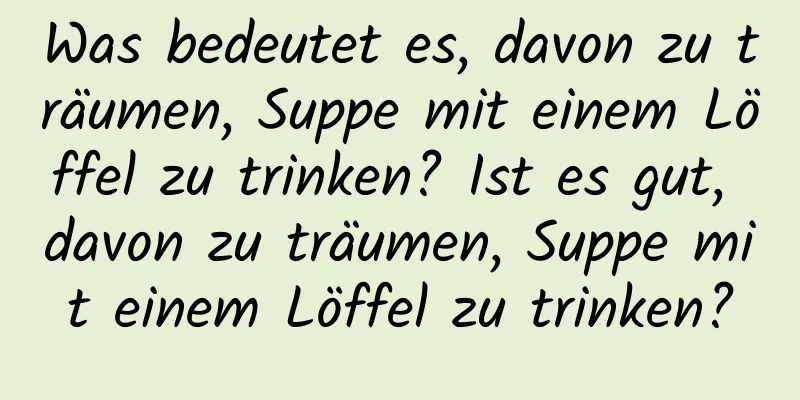 Was bedeutet es, davon zu träumen, Suppe mit einem Löffel zu trinken? Ist es gut, davon zu träumen, Suppe mit einem Löffel zu trinken?