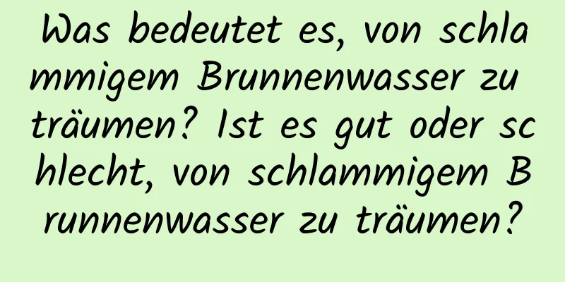 Was bedeutet es, von schlammigem Brunnenwasser zu träumen? Ist es gut oder schlecht, von schlammigem Brunnenwasser zu träumen?