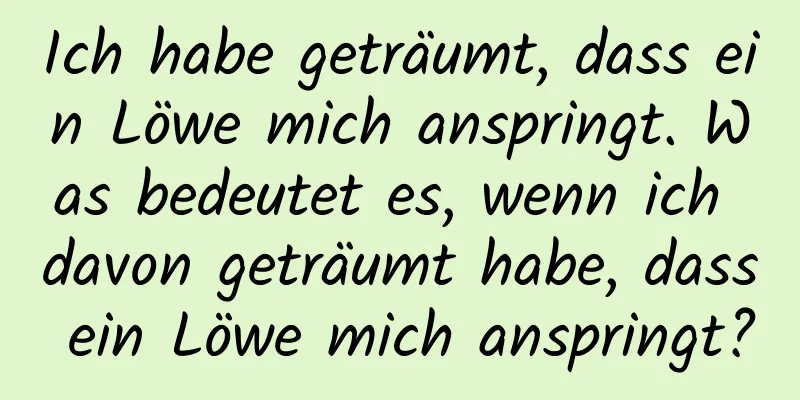 Ich habe geträumt, dass ein Löwe mich anspringt. Was bedeutet es, wenn ich davon geträumt habe, dass ein Löwe mich anspringt?