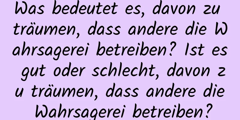 Was bedeutet es, davon zu träumen, dass andere die Wahrsagerei betreiben? Ist es gut oder schlecht, davon zu träumen, dass andere die Wahrsagerei betreiben?