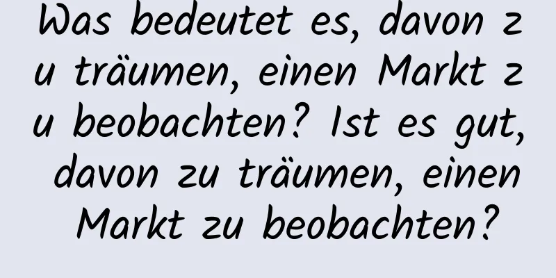 Was bedeutet es, davon zu träumen, einen Markt zu beobachten? Ist es gut, davon zu träumen, einen Markt zu beobachten?