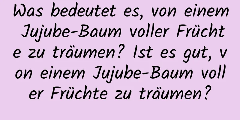 Was bedeutet es, von einem Jujube-Baum voller Früchte zu träumen? Ist es gut, von einem Jujube-Baum voller Früchte zu träumen?