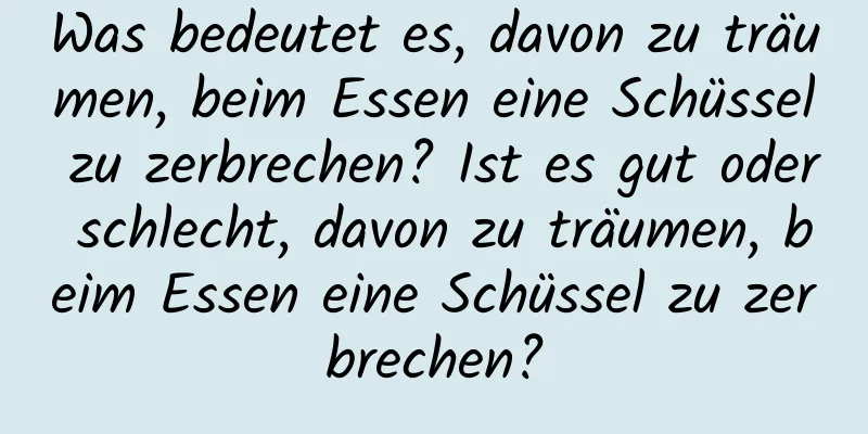 Was bedeutet es, davon zu träumen, beim Essen eine Schüssel zu zerbrechen? Ist es gut oder schlecht, davon zu träumen, beim Essen eine Schüssel zu zerbrechen?