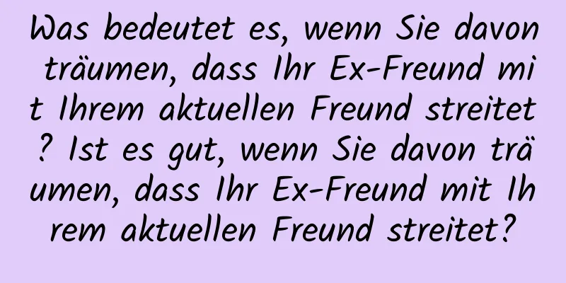 Was bedeutet es, wenn Sie davon träumen, dass Ihr Ex-Freund mit Ihrem aktuellen Freund streitet? Ist es gut, wenn Sie davon träumen, dass Ihr Ex-Freund mit Ihrem aktuellen Freund streitet?
