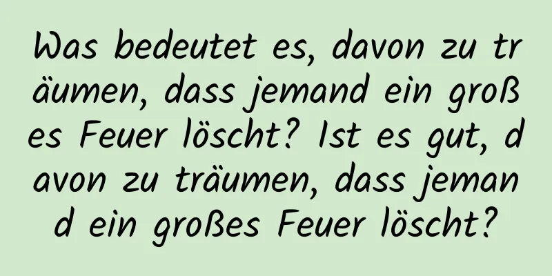 Was bedeutet es, davon zu träumen, dass jemand ein großes Feuer löscht? Ist es gut, davon zu träumen, dass jemand ein großes Feuer löscht?