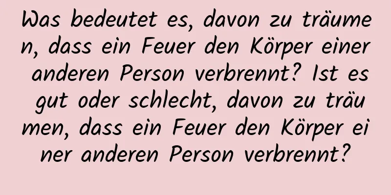 Was bedeutet es, davon zu träumen, dass ein Feuer den Körper einer anderen Person verbrennt? Ist es gut oder schlecht, davon zu träumen, dass ein Feuer den Körper einer anderen Person verbrennt?