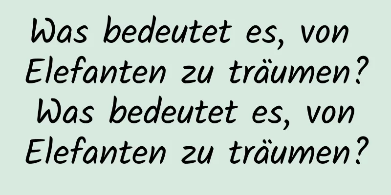 Was bedeutet es, von Elefanten zu träumen? Was bedeutet es, von Elefanten zu träumen?