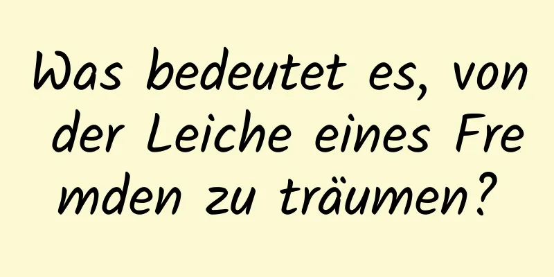 Was bedeutet es, von der Leiche eines Fremden zu träumen?