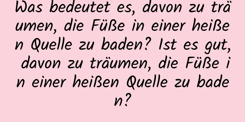 Was bedeutet es, davon zu träumen, die Füße in einer heißen Quelle zu baden? Ist es gut, davon zu träumen, die Füße in einer heißen Quelle zu baden?
