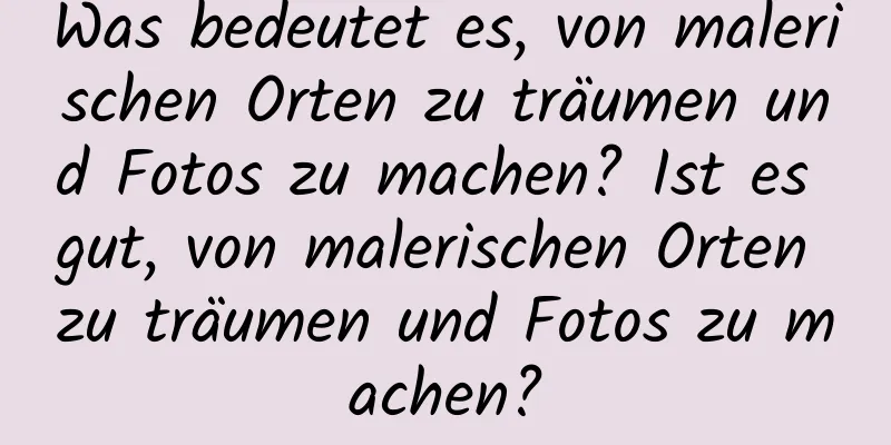 Was bedeutet es, von malerischen Orten zu träumen und Fotos zu machen? Ist es gut, von malerischen Orten zu träumen und Fotos zu machen?
