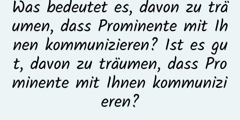 Was bedeutet es, davon zu träumen, dass Prominente mit Ihnen kommunizieren? Ist es gut, davon zu träumen, dass Prominente mit Ihnen kommunizieren?