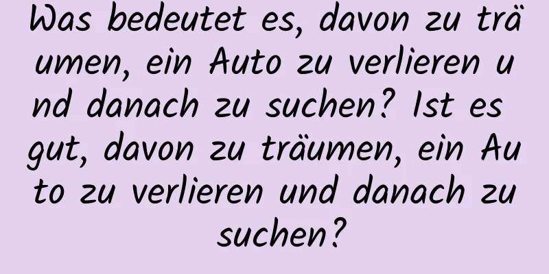Was bedeutet es, davon zu träumen, ein Auto zu verlieren und danach zu suchen? Ist es gut, davon zu träumen, ein Auto zu verlieren und danach zu suchen?