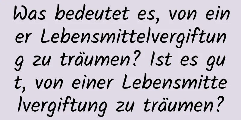 Was bedeutet es, von einer Lebensmittelvergiftung zu träumen? Ist es gut, von einer Lebensmittelvergiftung zu träumen?
