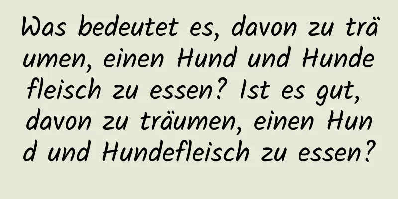 Was bedeutet es, davon zu träumen, einen Hund und Hundefleisch zu essen? Ist es gut, davon zu träumen, einen Hund und Hundefleisch zu essen?