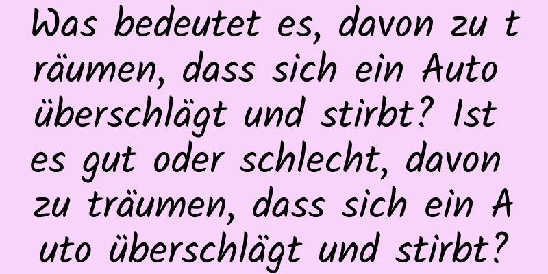 Was bedeutet es, davon zu träumen, dass sich ein Auto überschlägt und stirbt? Ist es gut oder schlecht, davon zu träumen, dass sich ein Auto überschlägt und stirbt?
