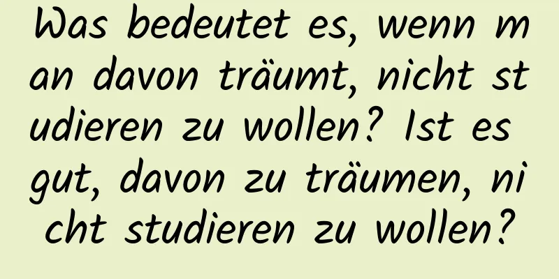 Was bedeutet es, wenn man davon träumt, nicht studieren zu wollen? Ist es gut, davon zu träumen, nicht studieren zu wollen?