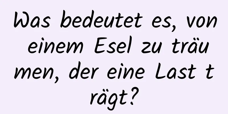 Was bedeutet es, von einem Esel zu träumen, der eine Last trägt?