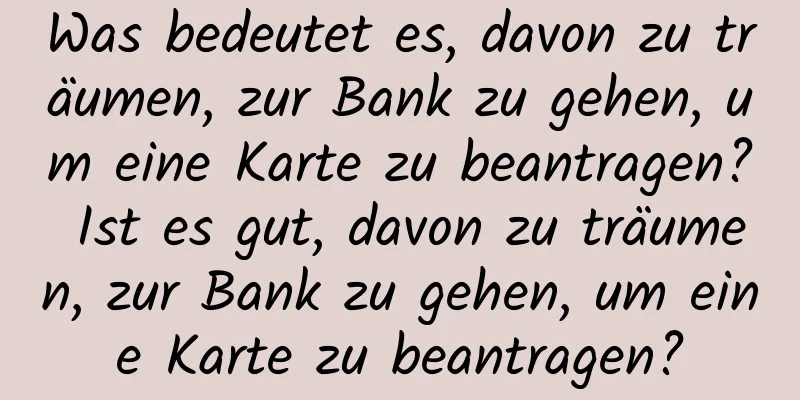 Was bedeutet es, davon zu träumen, zur Bank zu gehen, um eine Karte zu beantragen? Ist es gut, davon zu träumen, zur Bank zu gehen, um eine Karte zu beantragen?