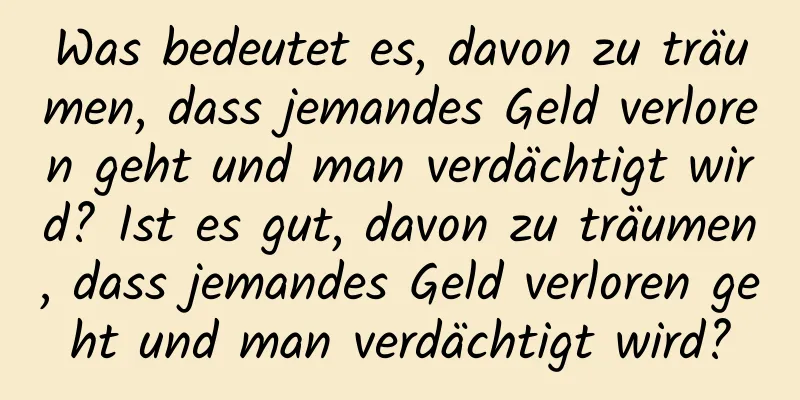 Was bedeutet es, davon zu träumen, dass jemandes Geld verloren geht und man verdächtigt wird? Ist es gut, davon zu träumen, dass jemandes Geld verloren geht und man verdächtigt wird?