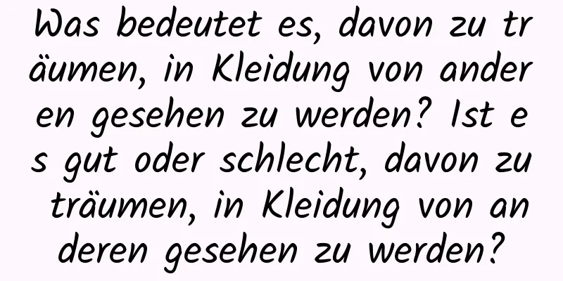 Was bedeutet es, davon zu träumen, in Kleidung von anderen gesehen zu werden? Ist es gut oder schlecht, davon zu träumen, in Kleidung von anderen gesehen zu werden?