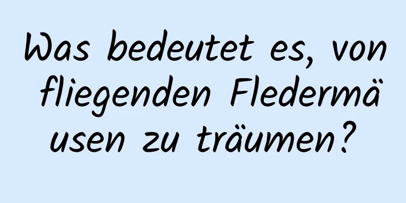 Was bedeutet es, von fliegenden Fledermäusen zu träumen?