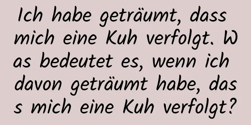 Ich habe geträumt, dass mich eine Kuh verfolgt. Was bedeutet es, wenn ich davon geträumt habe, dass mich eine Kuh verfolgt?