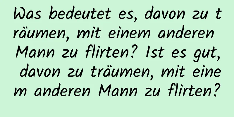 Was bedeutet es, davon zu träumen, mit einem anderen Mann zu flirten? Ist es gut, davon zu träumen, mit einem anderen Mann zu flirten?