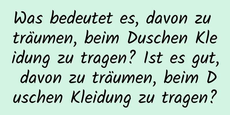 Was bedeutet es, davon zu träumen, beim Duschen Kleidung zu tragen? Ist es gut, davon zu träumen, beim Duschen Kleidung zu tragen?