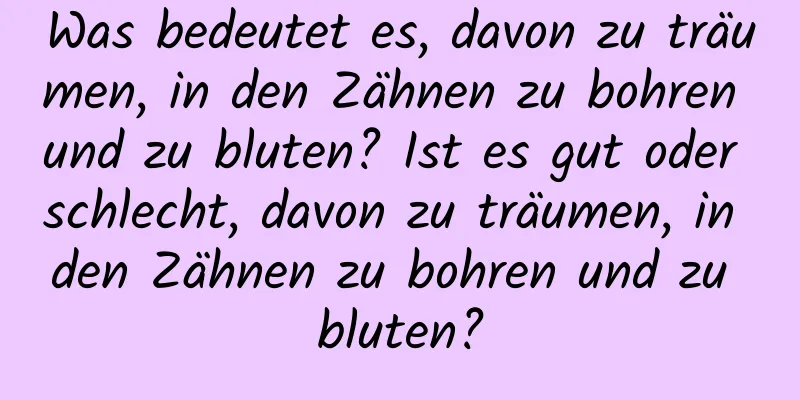 Was bedeutet es, davon zu träumen, in den Zähnen zu bohren und zu bluten? Ist es gut oder schlecht, davon zu träumen, in den Zähnen zu bohren und zu bluten?