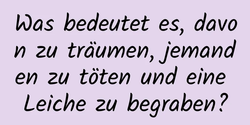 Was bedeutet es, davon zu träumen, jemanden zu töten und eine Leiche zu begraben?