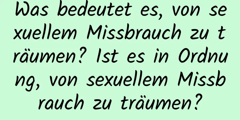 Was bedeutet es, von sexuellem Missbrauch zu träumen? Ist es in Ordnung, von sexuellem Missbrauch zu träumen?