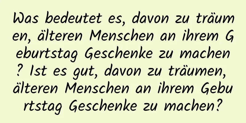 Was bedeutet es, davon zu träumen, älteren Menschen an ihrem Geburtstag Geschenke zu machen? Ist es gut, davon zu träumen, älteren Menschen an ihrem Geburtstag Geschenke zu machen?