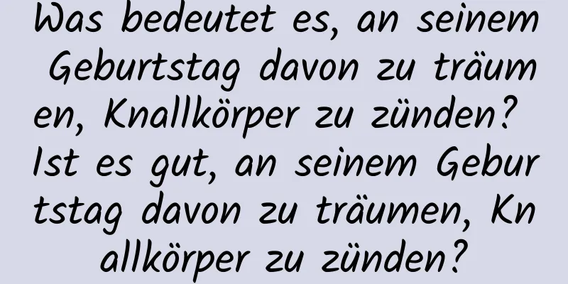 Was bedeutet es, an seinem Geburtstag davon zu träumen, Knallkörper zu zünden? Ist es gut, an seinem Geburtstag davon zu träumen, Knallkörper zu zünden?