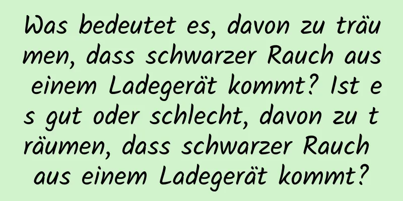 Was bedeutet es, davon zu träumen, dass schwarzer Rauch aus einem Ladegerät kommt? Ist es gut oder schlecht, davon zu träumen, dass schwarzer Rauch aus einem Ladegerät kommt?