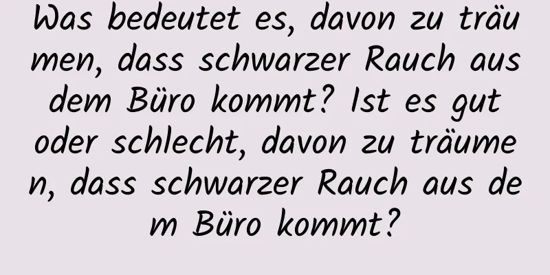 Was bedeutet es, davon zu träumen, dass schwarzer Rauch aus dem Büro kommt? Ist es gut oder schlecht, davon zu träumen, dass schwarzer Rauch aus dem Büro kommt?